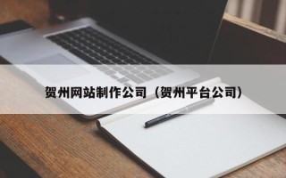 云浮贺州网站制作公司（贺州平台公司）